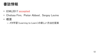 書誌情報
• ICML2017 accepted
• Chelsea Finn, Pieter Abbeel, Sergey Levine
• 概要
– メタ学習（Learning to Learn）の新しい方法を提案
12
 