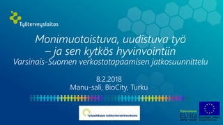 Monimuotoistuva, uudistuva työ
– ja sen kytkös hyvinvointiin
Varsinais-Suomen verkostotapaamisen jatkosuunnittelu
8.2.2018
Manu-sali, BioCity, Turku
 