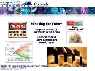 CENTER FOR SCIENCE AND TECHNOLOGY POLICY RESEARCH
CIRES/University of Colorado at Boulder
http://sciencepolicy.colorado.edu
Misusing the Future
Roger A. Pielke, Jr.
University of Colorado
9 February 2018
ALPS Symposium
Tokyo, Japan
 
