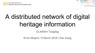A distributed network of digital
heritage information
CLARIAH Toogdag
Enno Meijers / 9 March 2018 / Den Haag
 