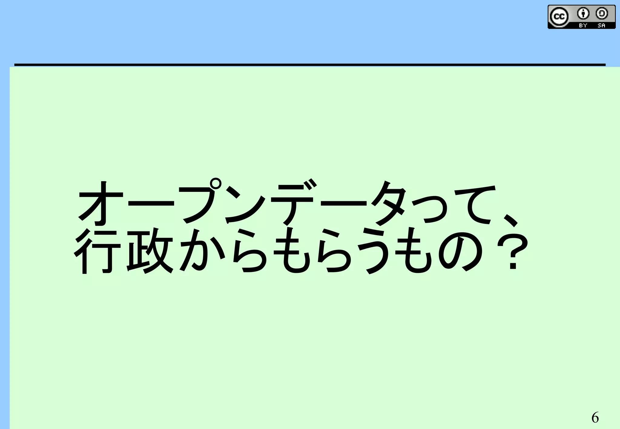6
オープンデータって、
行政からもらうもの？
 