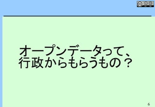 6
オープンデータって、
行政からもらうもの？
 