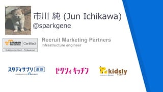 @sparkgene
市川 純 (Jun Ichikawa)
Recruit Marketing Partners
infrastructure engineer
 