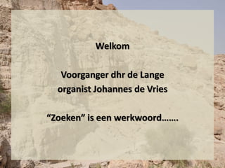 Welkom
Voorganger dhr de Lange
organist Johannes de Vries
“Zoeken” is een werkwoord…….
 