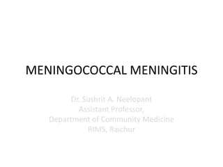 MENINGOCOCCAL MENINGITIS
Dr. Sushrit A. Neelopant
Assistant Professor,
Department of Community Medicine
RIMS, Raichur
 