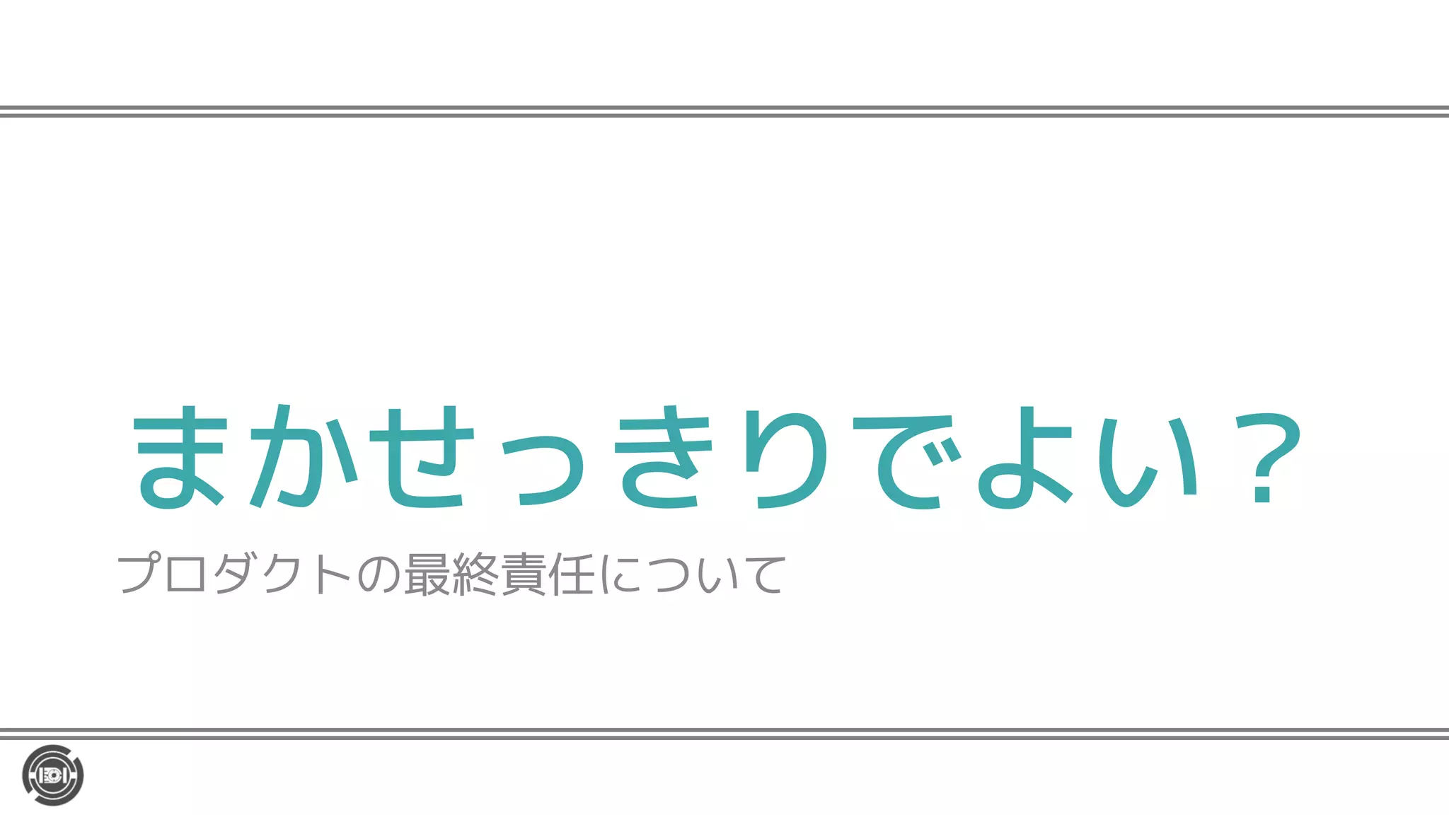 まかせっきりでよい？
プロダクトの最終責任について
 
