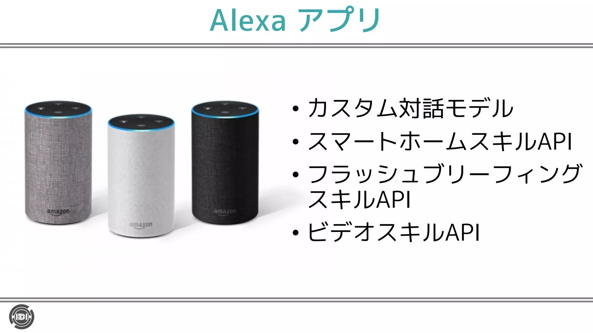 Alexa アプリ
• カスタム対話モデル
• スマートホームスキルAPI
• フラッシュブリーフィング
スキルAPI
• ビデオスキルAPI
 