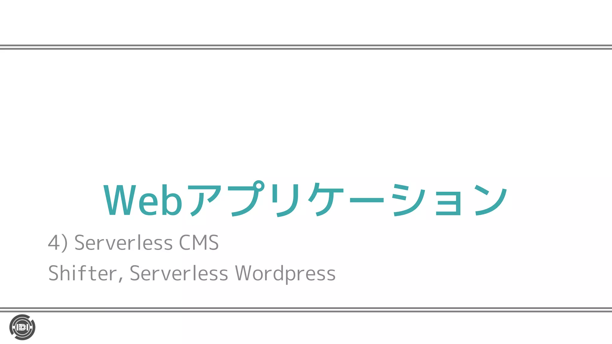 Webアプリケーション
4) Serverless CMS
Shifter, Serverless Wordpress
 