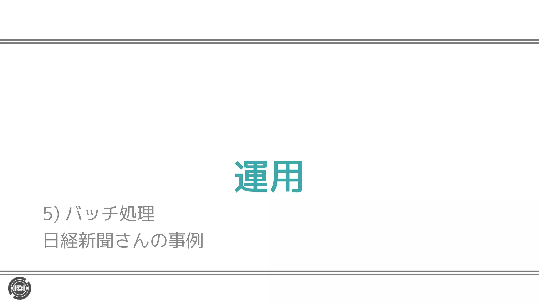 運用
5) バッチ処理
日経新聞さんの事例
 