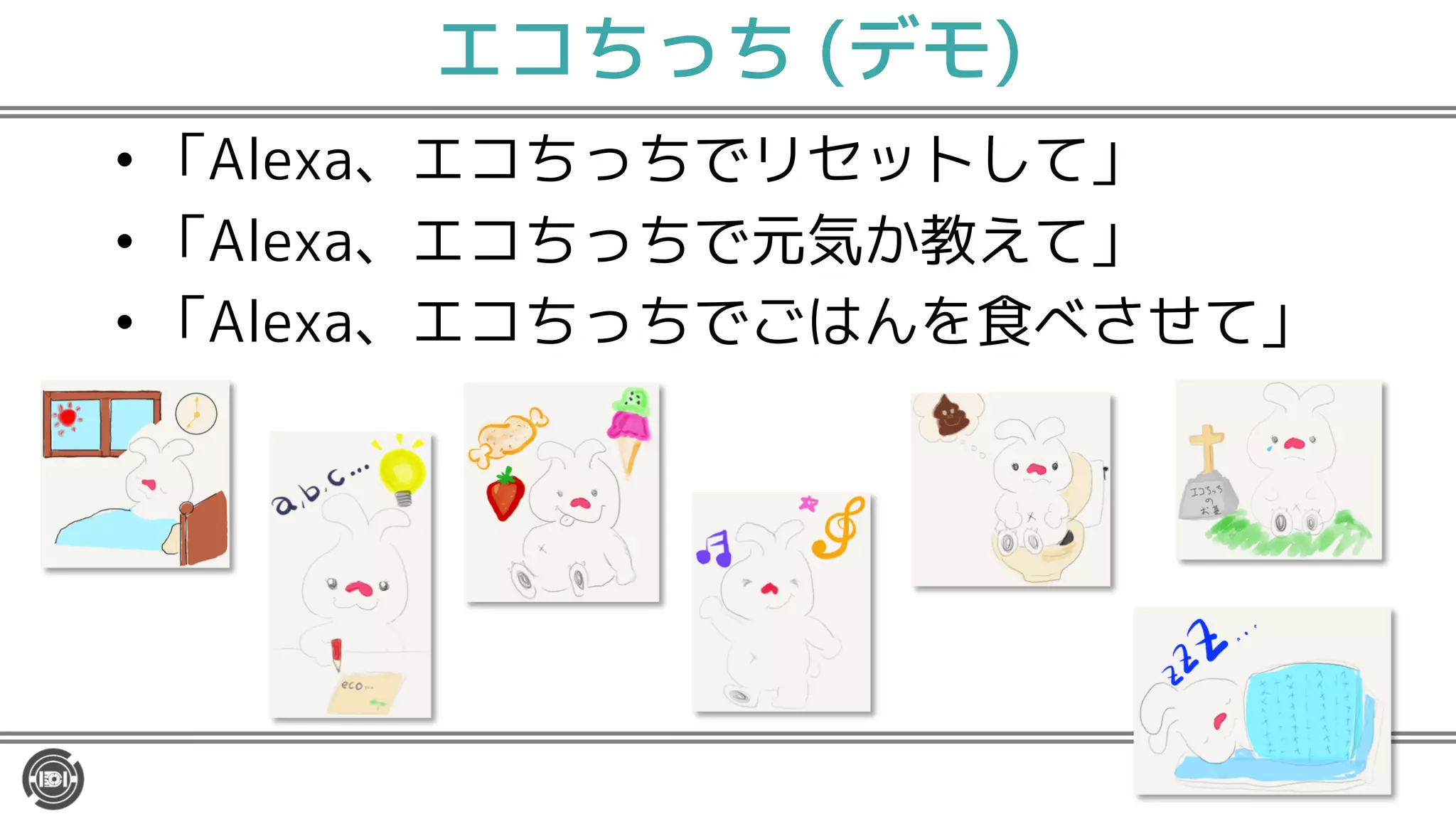 エコちっち (デモ)
• 「Alexa、エコちっちでリセットして」
• 「Alexa、エコちっちで元気か教えて」
• 「Alexa、エコちっちでごはんを食べさせて」
 