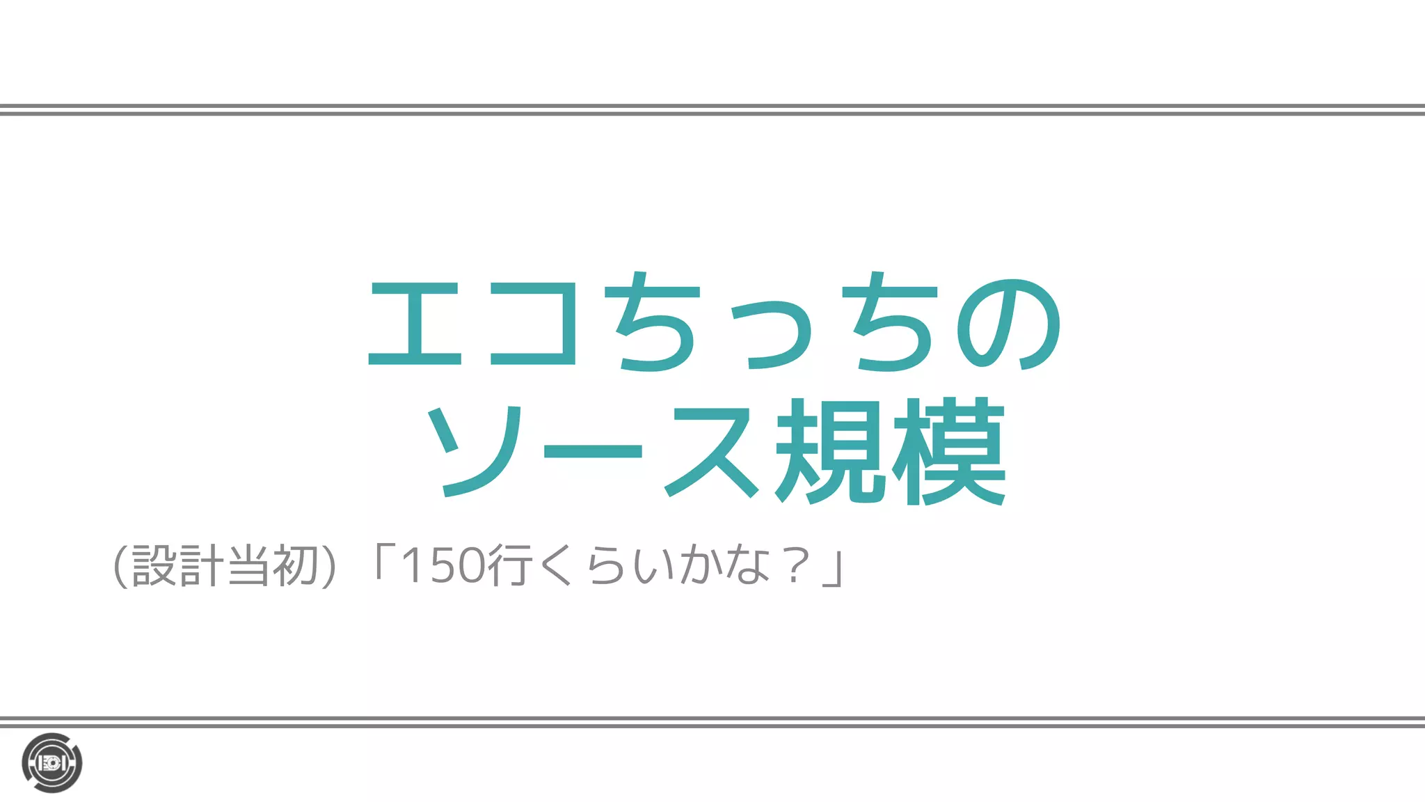 エコちっちの
ソース規模
(設計当初) 「150行くらいかな？」
 