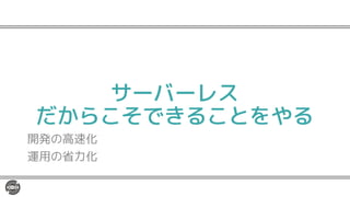 サーバーレス
だからこそできることをやる
開発の高速化
運用の省力化
 