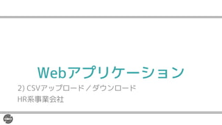 Webアプリケーション
2) CSVアップロード／ダウンロード
HR系事業会社
 