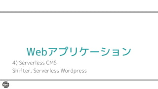 Webアプリケーション
4) Serverless CMS
Shifter, Serverless Wordpress
 