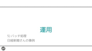 運用
5) バッチ処理
日経新聞さんの事例
 