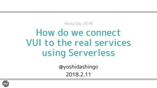 How do we connect
VUI to the real services
using Serverless
@yoshidashingo
2018.2.11
Alexa Day 2018
 