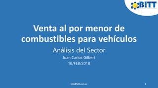 Venta al por menor de
combustibles para vehículos
Análisis del Sector
Juan Carlos Gilbert
18/FEB/2018
info@bitt.com.ec 1
 