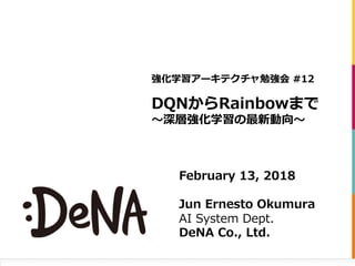 DQNからRainbowまで
〜深層強化学習の最新動向〜
強化学習アーキテクチャ勉強会 #12
February 13, 2018
Jun Ernesto Okumura
AI System Dept.
DeNA Co., Ltd.
 