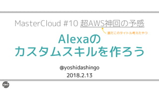 Alexaの
カスタムスキルを作ろう
@yoshidashingo
2018.2.13
MasterCloud #10 超AWS神回の予感
誰だこのタイトル考えたやつ
 