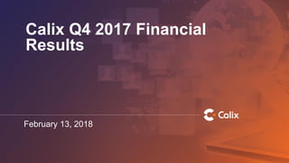 Calix Q4 2017 Financial
Results
February 13, 2018
 