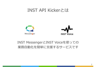 INST API Kickerとは
2
INST MessengerとINST Voiceを使っての
業務⾃動化を簡単に⽀援するサービスです
 