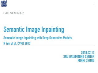 Semantic Image Inpainting
Semantic Image Inpainting with Deep Generative Models,
R Yeh et al. CVPR 2017
LAB SEMINAR
1
2018.02.13
SNU DATAMINING CENTER
MINKI CHUNG
 
