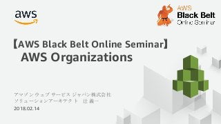 アマゾン ウェブ サービス ジャパン株式会社
ソリューションアーキテクト 辻 義一
2018.02.14
【AWS Black Belt Online Seminar】
AWS Organizations
 