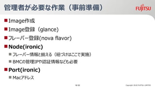 ߤҪIǰʂ䣩
?Image
?Imagehglance)
?ե`Щ`h(nova flavor)
?Node(ironic)
? ե`Щ`ȓB루~ŤϤǌgʩ
? BMCιIPJ^ʤɤҪ
?Port(ironic)
? Macɥ쥹
Copyright 2018 FUJITSU LIMITED16/ 63
 
