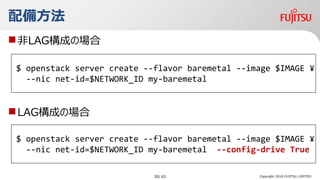 ?LAGɤΈ
?LAGɤΈ
Copyright 2018 FUJITSU LIMITED
䷽
$ openstack server create --flavor baremetal --image $IMAGE ?
--nic net-id=$NETWORK_ID my-baremetal
$ openstack server create --flavor baremetal --image $IMAGE ?
--nic net-id=$NETWORK_ID my-baremetal --config-drive True
30/ 63
 