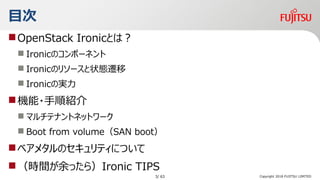 Ŀ
?OpenStack IronicȤϣ
? IronicΥݩ`ͥ
? IronicΥ꥽`״Bw
? IronicΌg
?C?혽B
? ޥƥʥȥͥåȥ`
? Boot from volumeSAN boot
?٥᥿ΥƥˤĤ
?rgä飩Ironic TIPS
Copyright 2018 FUJITSU LIMITED3/ 63
 
