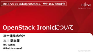 Copyright 2018 FUJITSU LIMITED
OpenStack Ironicについて
0
2018/2/14 日本OpenStackユーザ会 第37回勉強会
富士通株式会社
古川 勇志郎
IRC: yushiro
Github: furukawa3
 