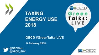 TAXING
ENERGY USE
2018
OECD #GreenTalks LIVE
14 February 2018
@OECDtax
@OECD_ENV
 