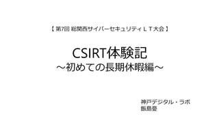 【 第7回 総関西サイバーセキュリティＬＴ大会 】
CSIRT体験記
～初めての長期休暇編～
神戸デジタル・ラボ
飯島憂
 