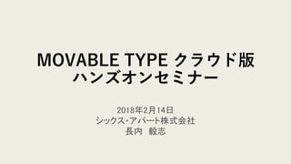 2018年2月14日
シックス・アパート株式会社
長内 毅志
MOVABLE TYPE クラウド版
ハンズオンセミナー
 