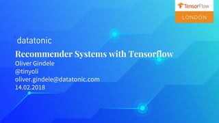 Recommender Systems with Tensorflow
Oliver Gindele
@tinyoli
oliver.gindele@datatonic.com
14.02.2018
 