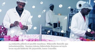 2,4 miljardia pilleri? eri puolille maailmaa. Miljoonille ihmisille apu
tartuntatauteihin. Suomen tukema l??ketehdas Keniassa sai my?s
luvan myyd? l??kkeit? YK-j?rjest?ille, kuten Unicefille.
 