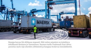 Kauppa kasvaa It?-Afrikassa nopeasti. Sit? varten satamien on toimittava
tehokkaasti Keniassa ja Tansaniassa. Suomen tuella Trademark East Africa
parantaa my?s raja-alueiden ylitt?mist? ja kauppaa koskevaa lains??d?nt??.
 