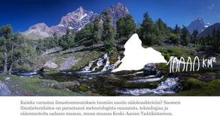 Kuinka varautua ilmastonmuutoksen tuomiin uusiin s??olosuhteisiin? Suomen
Ilmatieteenlaitos on parantanut meteorologista osaamista, teknologiaa ja
s??ennusteita sadassa maassa, muun muassa Keski-Aasian Tadzikistanissa.
 