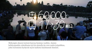 Mekongin alueen turismi kasvaa huimaa vauhtia. Aasian
kehityspankin rahoittama ty? loi alueelle 60 000 uutta ty?paikkaa,
jotta turismista hy?tyv?t my?s kaikista k?yhimm?t ihmiset.
 