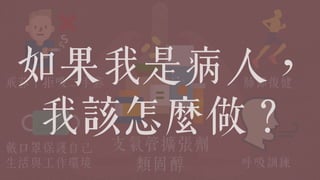 支氣管擴張劑
類固醇
肺部復健戒菸 拒吸二手菸
戴口罩保護自己
生活與工作環境 呼吸訓練
如果我是病人，
我該怎麼做？
 