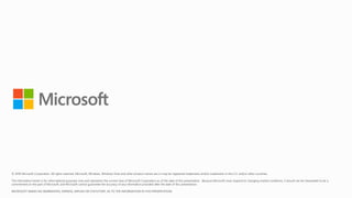 © 2018 Microsoft Corporation. All rights reserved. Microsoft, Windows, Windows Vista and other product names are or may be registered trademarks and/or trademarks in the U.S. and/or other countries.
The information herein is for informational purposes only and represents the current view of Microsoft Corporation as of the date of this presentation. Because Microsoft must respond to changing market conditions, it should not be interpreted to be a
commitment on the part of Microsoft, and Microsoft cannot guarantee the accuracy of any information provided after the date of this presentation.
MICROSOFT MAKES NO WARRANTIES, EXPRESS, IMPLIED OR STATUTORY, AS TO THE INFORMATION IN THIS PRESENTATION.
 