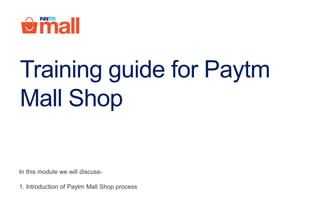 Training guide for Paytm
Mall Shop
In this module we will discuss-
1. Introduction of Paytm Mall Shop process
 