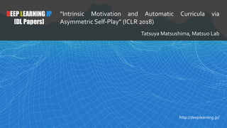 1
DEEP LEARNING JP
[DL Papers]
http://deeplearning.jp/
”Intrinsic Motivation and Automatic Curricula via
Asymmetric Self-Play” (ICLR 2018)
Tatsuya Matsushima, Matsuo Lab
 