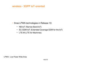 145/272
wireless - 3GPP IoT-oriented
 three LPWA technologies in Release 13:
– NB-IoT (Narrow-Band IoT)
– EC-GSM-IoT (Ext...
