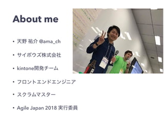 About me
• @ama_ch
•
• kintone
•
•
• Agile Japan 2018