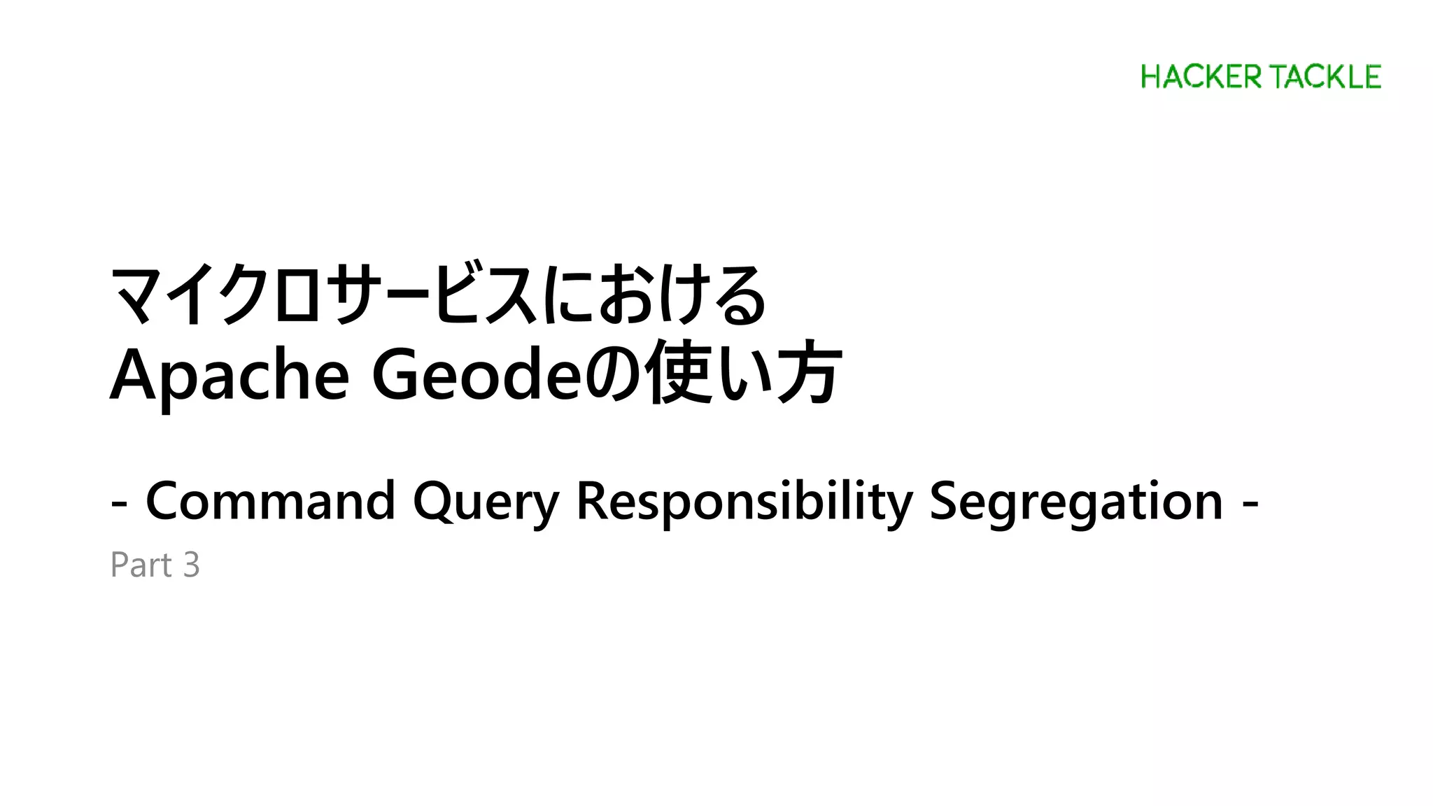 マイクロサービスにおける
Apache Geodeの使い方
- Command Query Responsibility Segregation -
Part 3
 
