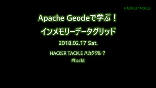 Apache Geodeで学ぶ！
インメモリーデータグリッド
2018.02.17 Sat.
HACKER TACKLE ハカタクル？
#hackt
 