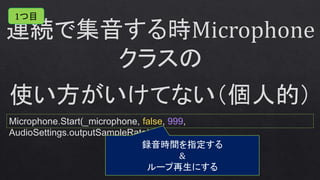 Microphone.Start(_microphone, false, 999,
AudioSettings.outputSampleRate);
録音時間を指定する
&
ループ再生にする
1つ目
 