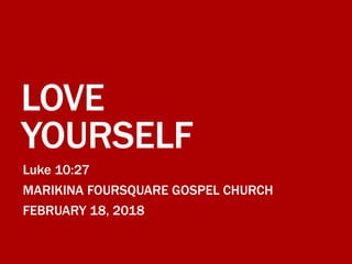 LOVE
YOURSELF
Luke 10:27
MARIKINA FOURSQUARE GOSPEL CHURCH
FEBRUARY 18, 2018
 