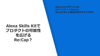 Alexa Skills Kitで
プロダクトの可能性
を広げる
Re:Cap？
Alexa Day 2018 re:Cap
AIアシスタントAlexaと、
Alexaを支える最新技術を学ぶ1日再び
 